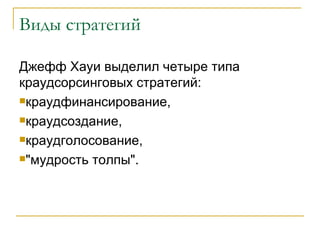 Виды стратегий

Джефф Хауи выделил четыре типа
краудсорсинговых стратегий:
краудфинансирование,

краудсоздание,

краудголосование,

"мудрость толпы".
 