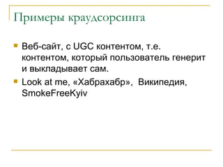 Примеры краудсорсинга

   Веб-сайт, с UGC контентом, т.е.
    контентом, который пользователь генерит
    и выкладывает сам.
   Look at me, «Хабрахабр», Википедия,
    SmokeFreeKyiv
 