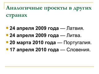 Аналогичные проекты в других
странах

 24 апреля 2009 года — Латвия.
 24 апреля 2009 года — Литва.

 20 марта 2010 года — Португалия.

 17 апреля 2010 года — Словения.
 