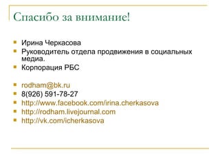 Спасибо за внимание!
   Ирина Черкасова
   Руководитель отдела продвижения в социальных
    медиа.
   Корпорация РБС

   rodham@bk.ru
   8(926) 591-78-27
   http://www.facebook.com/irina.cherkasova
   http://rodham.livejournal.com
   http://vk.com/icherkasova
 