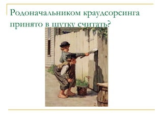 Родоначальником краудсорсинга
принято в шутку считать?
 