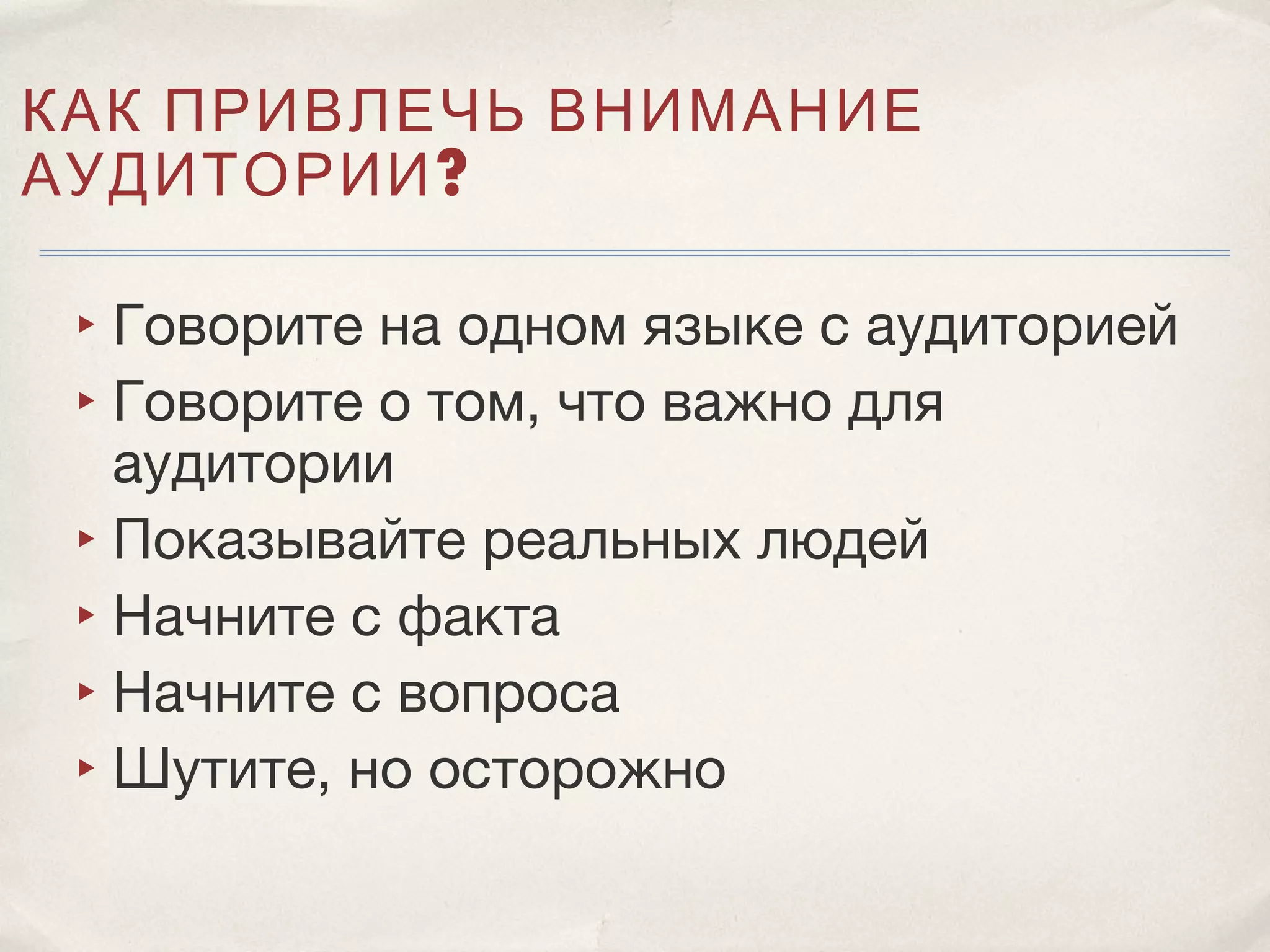 КАК ПРИВЛЕЧЬ ВНИМАНИЕ
АУДИТОРИИ ?

 ‣ Говорите на одном языке с аудиторией
 ‣ Говорите о том, что важно для
   аудитории
 ‣ Показывайте реальных людей
 ‣ Начните с факта
 ‣ Начните с вопроса
 ‣ Шутите, но осторожно
 