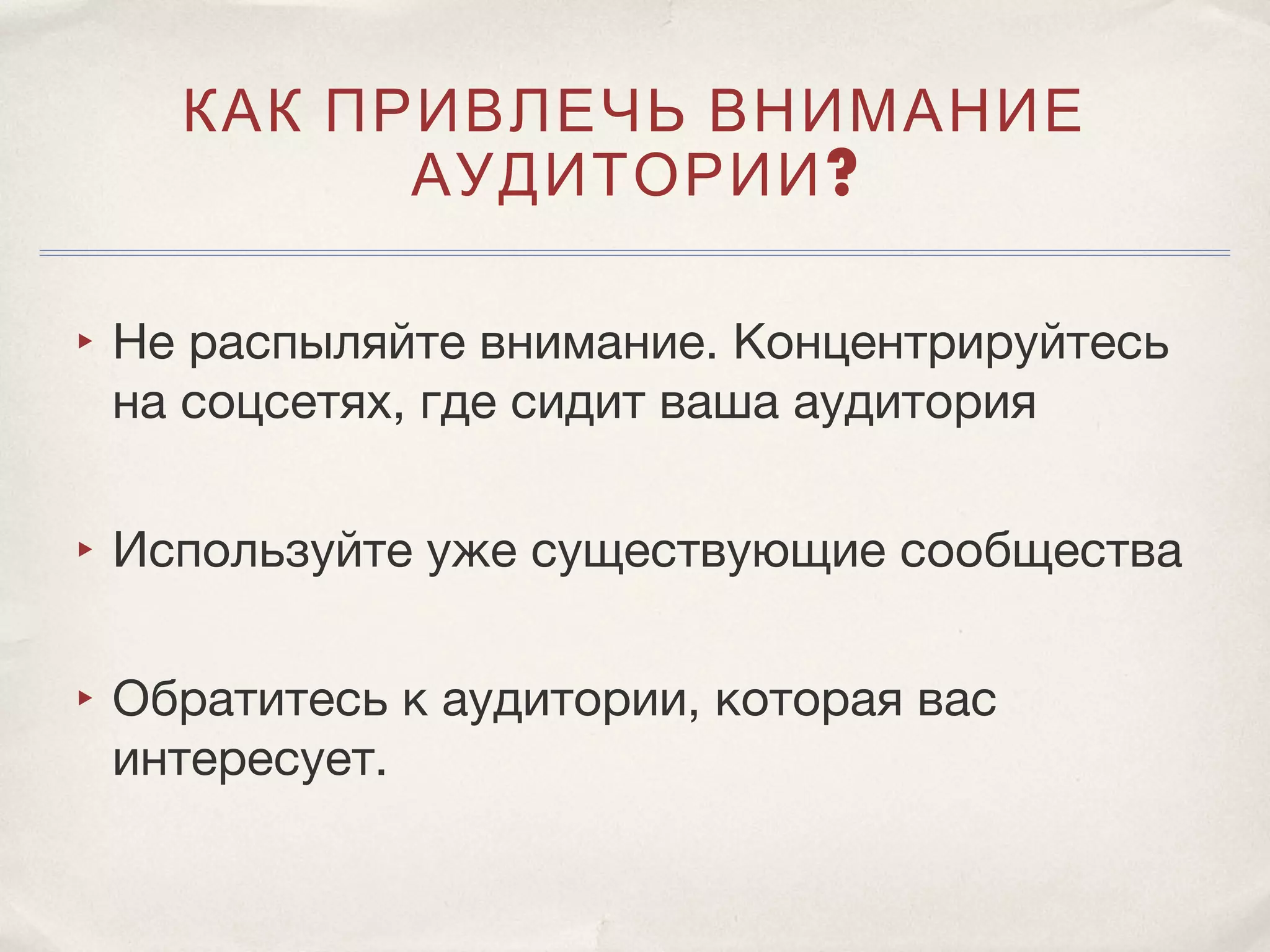 КАК ПРИВЛЕЧЬ ВНИМАНИЕ
          АУДИТОРИИ ?

‣ Не распыляйте внимание. Концентрируйтесь
  на соцсетях, где сидит ваша аудитория

‣ Используйте уже существующие сообщества

‣ Обратитесь к аудитории, которая вас
  интересует.
 