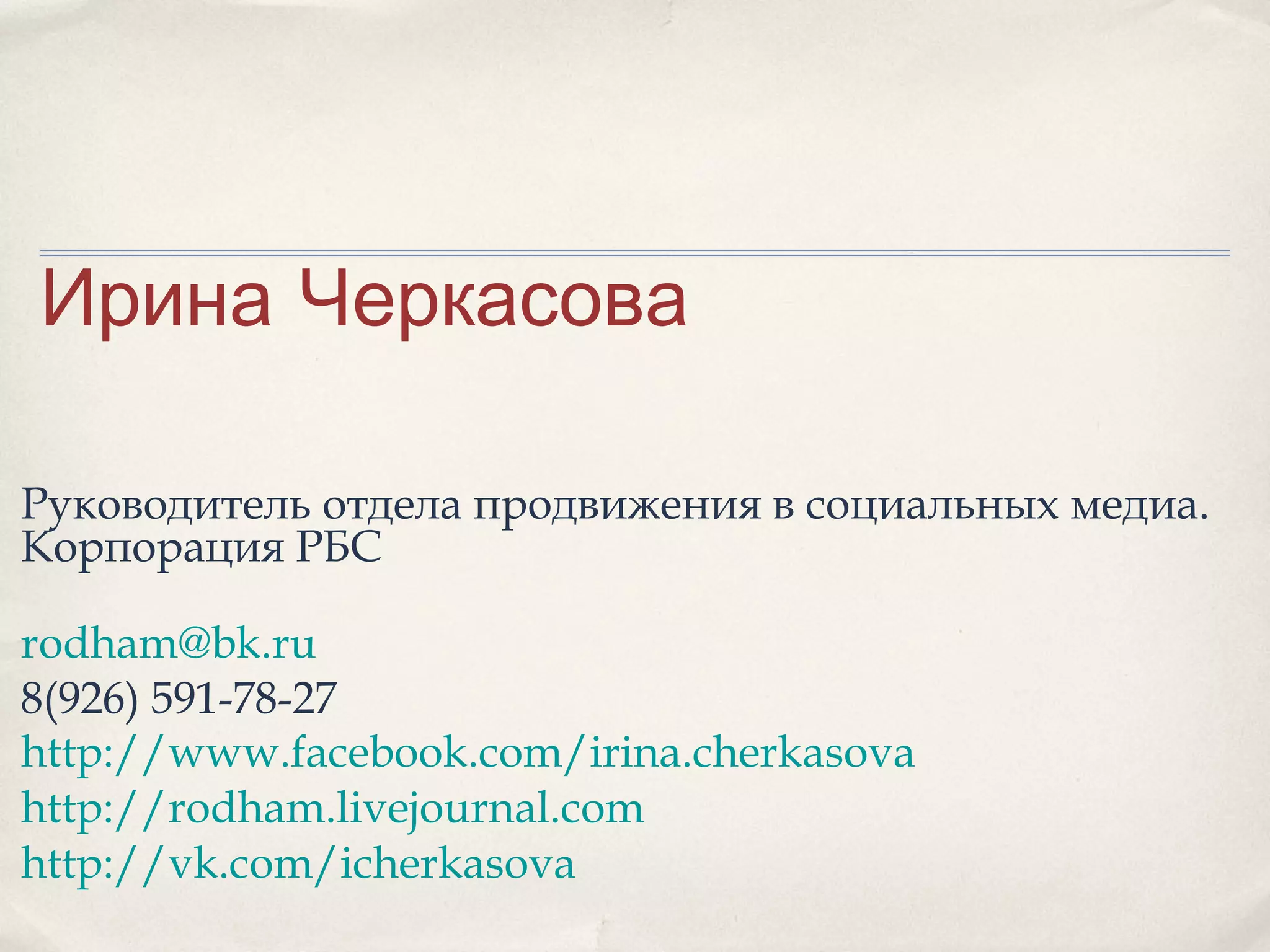 Ирина Черкасова

Руководитель отдела продвижения в социальных медиа.
Корпорация РБС

rodham@bk.ru
8(926) 591-78-27
http://www.facebook.com/irina.cherkasova
http://rodham.livejournal.com
http://vk.com/icherkasova
 