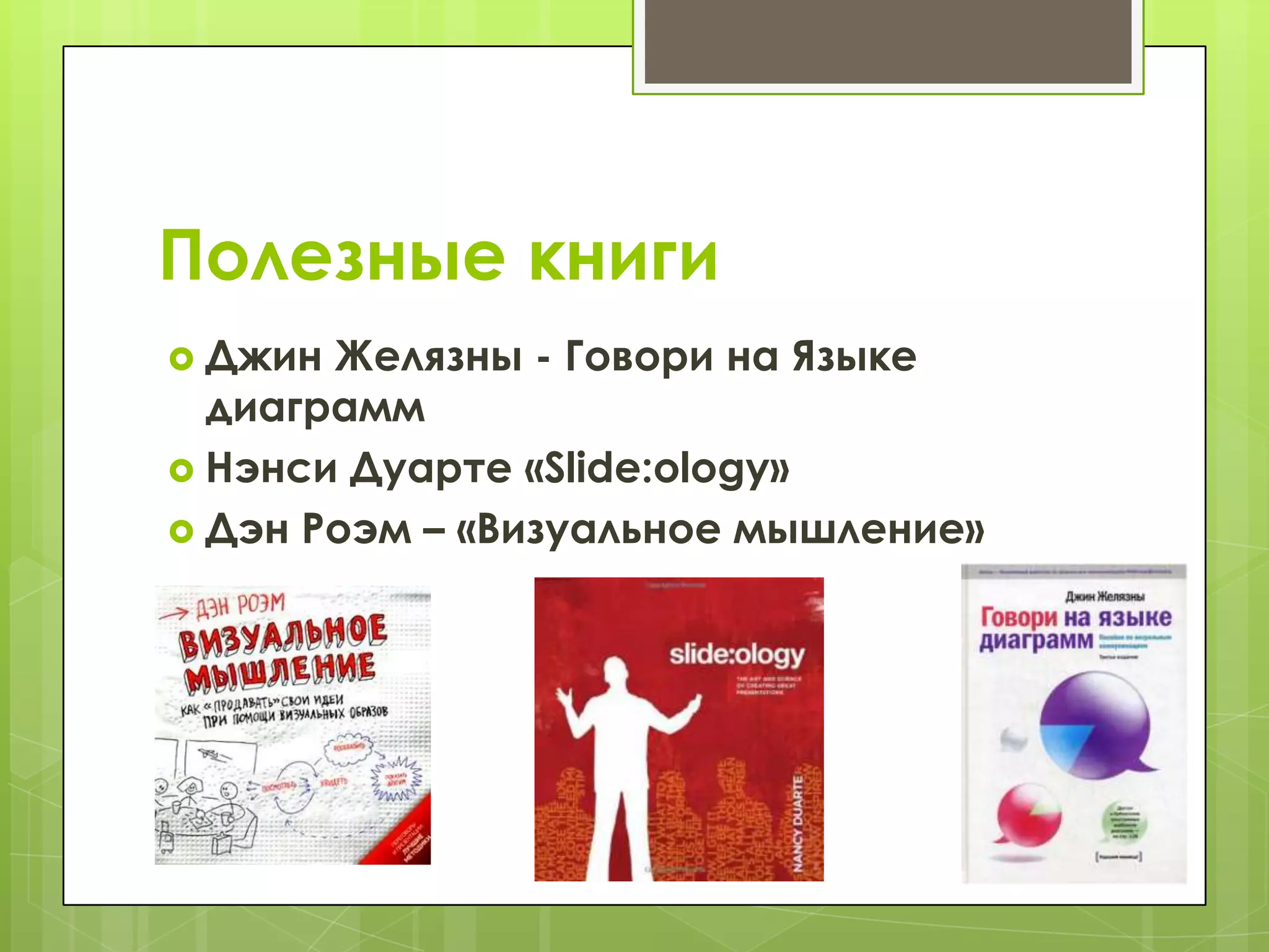 Полезные книги
 Джин Желязны - Говори на Языке
  диаграмм
 Нэнси Дуарте «Slide:ology»
 Дэн Роэм – «Визуальное мышление»
 