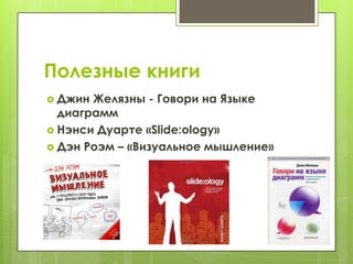 Полезные книги
 Джин Желязны - Говори на Языке
  диаграмм
 Нэнси Дуарте «Slide:ology»
 Дэн Роэм – «Визуальное мышление»
 