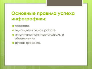 Основные правила успеха
инфографики:
 простота,
 одна идея в одной работе,
 интуитивно понятные символы и
  обозначения,
 ручная графика.
 