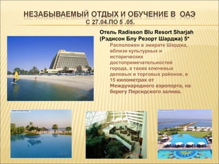 Отель Radisson Blu Resort Sharjah
(Рэдисон Блу Резорт Шарджа) 5*
   Расположен в эмирате Шарджа,
   вблизи культурных и
   исторических
   достопримечательностей
   города, а также ключевых
   деловых и торговых районов, в
   15 километрах от
   Международного аэропорта, на
   берегу Персидского залива.
 