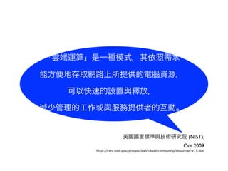 녶\㡹һNģʽ

ܷشȡW·ṩXYԴ

   ԿٵOcጷţ

pٹĹcṩߵĻӡ


                       Ҙ˜cgоԺ (NIST),
                                                           Oct 2009
       http://csrc.nist.gov/groups/SNS/cloud-computing/cloud-def-v15.doc
 