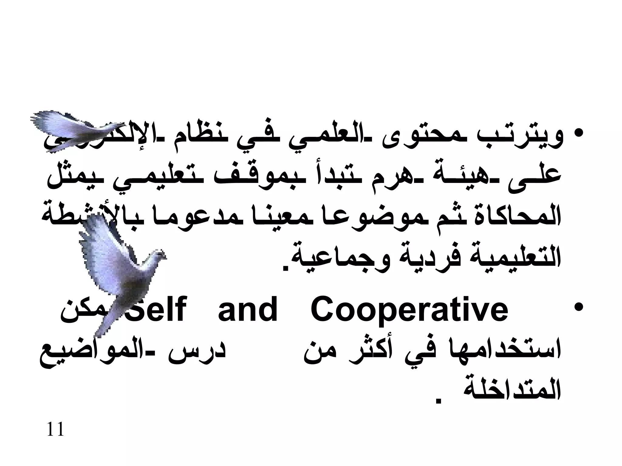 ‫• ويترت ب محتوى العلم ي ف ي نظام اللكتروني‬
‫عل ى هيئ ة هرم تبدأ بموق ف تعليم ي يمثل‬
‫المحاكاة ث م موضوع ا معين ا مدعوم ا بالنشطة‬
                    ‫التعليمية فردية وجماعية.‬
 ‫‪ Self and Cooperative‬يمكن‬                   ‫•‬
‫درس -المواضيع‬         ‫استخدامها في أكثر من‬
                                ‫المتداخلة .‬
‫11‬
 