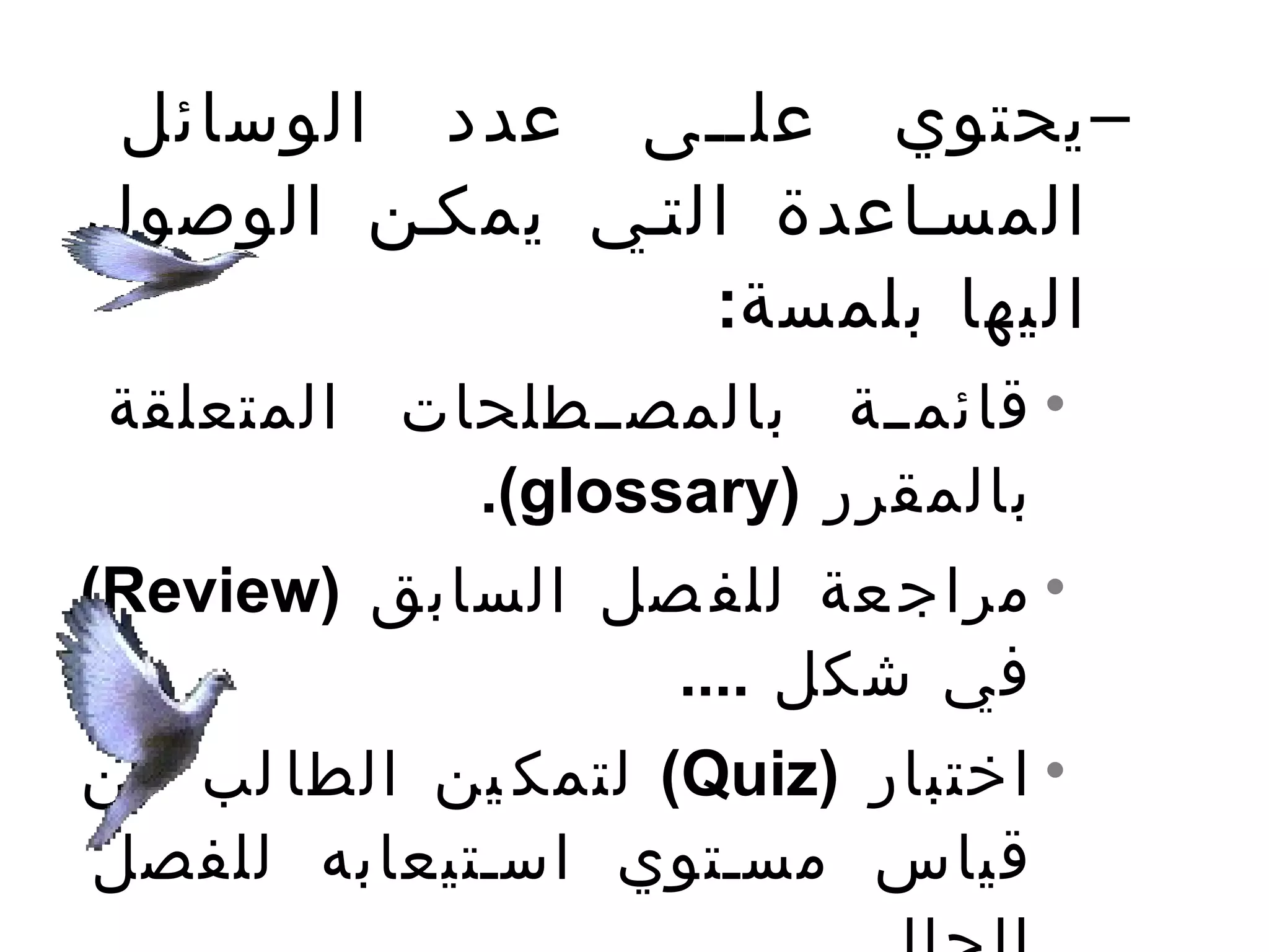‫– يحتوي علتتى عدد الوسائل‬
‫المستاعدة التتي يمكتن الوصول‬
                 ‫اليها بلمسة:‬
‫• قائمتتة بالمصتتطلحات المتعلقة‬
           ‫بالمقرر )‪.(glossary‬‬
‫• مراج عة للف صل السابق )‪(Review‬‬
                  ‫في شكل ....‬
‫• اختبار )‪ (Quiz‬لتمك ين الطا لب من‬
‫قياس مستتوي استتيعابه للفصل‬
 