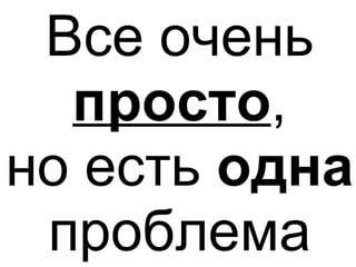 Все очень
  просто,
но есть одна
 проблема
 