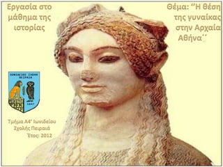 Εργασία στο           Θζμα: ‘’Η θζση
μάθημα της             της γυναίκας
  ιστορίας              στην Αρχαία
                         Αθήνα΄΄




Τμήμα Α4’ Ιωνιδείου
  Σχολής Πειραιά
       Έτος: 2012
 