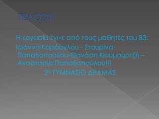 Η εργασία έγινε από τους μαθητές του Β3:
Ιωάννα Καράογλου - ΢ταυρίνα
 Παπαδοπούλου-Θανάση Κιουμουρτζή –
 Αναστασία Παπαδοπούλου!!!
        2ο ΓΤΜΝΑ΢ΙΟ ΔΡΑΜΑ΢
 