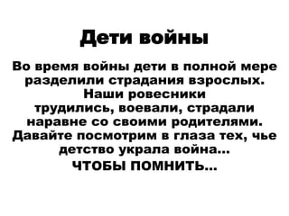 Дети войны
Во время войны дети в полной мере
 разделили страдания взрослых.
         Наши ровесники
   трудились, воевали, страдали
  наравне со своими родителями.
Давайте посмотрим в глаза тех, чье
      детство украла война…
        ЧТОБЫ ПОМНИТЬ…
 