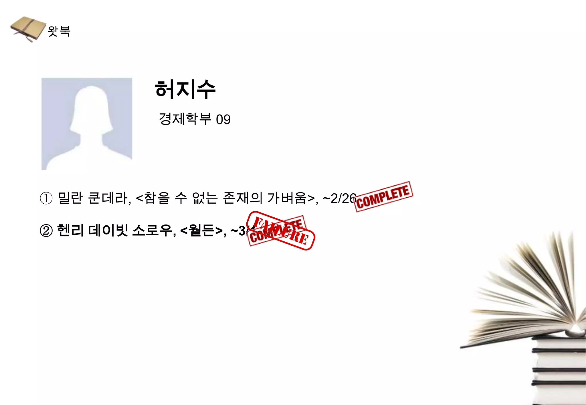 허지수
             경제학부 09




① 밀란 쿤데라, <참을 수 없는 존재의 가벼움>, ~2/26

② 헨리 데이빗 소로우, <월든>, ~3/1
 