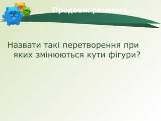 Продовж речення….



Назвати такі перетворення при
 яких змінюються кути фігури?
 