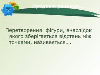 Продовж речення….




Перетворення фігури, внаслідок
 якого зберігається відстань між
 точками, називається….
 