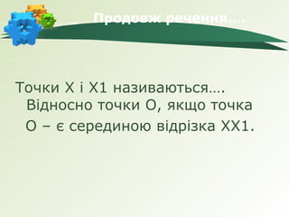 Продовж речення….




Точки Х і Х1 називаються….
 Відносно точки О, якщо точка
 О – є серединою відрізка ХХ1.
 