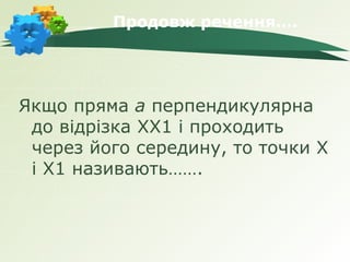 Продовж речення….




Якщо пряма а перпендикулярна
 до відрізка ХХ1 і проходить
 через його середину, то точки Х
 і Х1 називають…….
 