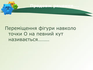 Продовж речення….




Переміщення фігури навколо
 точки О на певний кут
 називається………
 