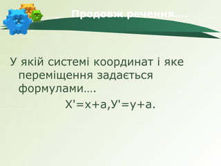Продовж речення….



У якій системі координат і яке
 переміщення задається
 формулами….
          Х'=х+а,У'=у+а.
 