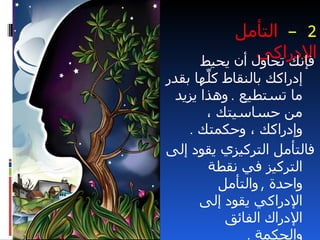 ‫2 – التأمل‬
              ‫الدراكي‬
     ‫فإنك تحاول أن يحيط‬
‫إدراكك بالنقاط ك ّها بقدر‬
        ‫ل‬
  ‫ما تستطيع . وهذا يزيد‬
        ‫من حساسيتك ،‬
    ‫وإدراكك ، وحكمتك .‬
‫فالتأمل التركيزي يقود إلى‬
        ‫التركيز في نقطة‬
          ‫واحدة , والتأمل‬
       ‫الدراكي يقود إلى‬
           ‫الدراك الفائق‬
               ‫والحكمة .‬
 