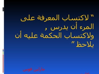 ‫“ لكتساب المعرفة على‬
         ‫المرء أن يدرس ,‬
‫ولكتساب الحكمة عليه أن‬
                ‫يلحظ “‬


  ‫مارلين فوس‬
 