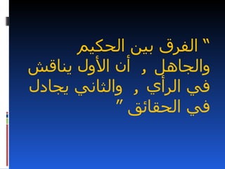 ‫“ الفرق بين الحكيم‬
‫والجاهل , أن الول يناقش‬
‫في الرأي , والثاني يجادل‬
            ‫في الحقائق “‬
 