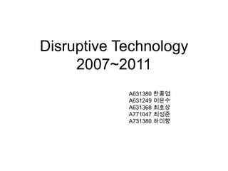 Disruptive Technology
     2007~2011
            A631380 한종엽
            A631249 이윤수
            A631368 최호상
            A771047 최성준
            A731380 하미향
 