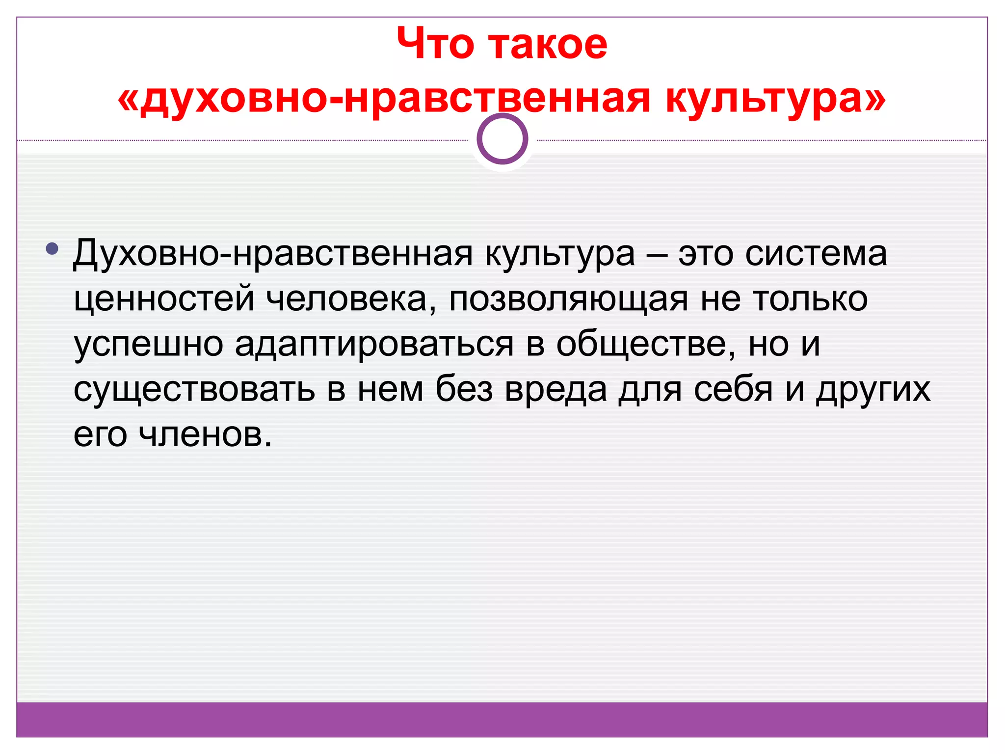 Что такое
   «духовно-нравственная культура»


 Духовно-нравственная культура – это система
 ценностей человека, позволяющая не только
 успешно адаптироваться в обществе, но и
 существовать в нем без вреда для себя и других
 его членов.
 