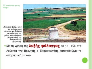  Με τη χρήση της λοξής φάλαγγας το 371
π.Χ. στα Λεύκτρα της Βοιωτίας ο Επαμεινώνδας
κατατροπώνει το σπαρτιατικό στρατό.
 Στην μάχη αυτή συνετρίβη το σπαρτιατικό
ξίφος.
 