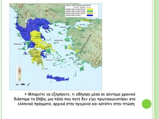 ▲ Μπορείτε να εξηγήσετε, τι οδήγησε μέσα σε σύντομο χρονικό
διάστημα τη Θήβα, μια πόλη που ποτέ δεν είχε πρωταγωνιστήσει στα
ελληνικά πράγματα, αρχικά στην ηγεμονία και κατόπιν στην πτώση;
 