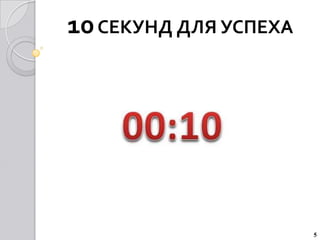 10 СЕКУНД ДЛЯ УСПЕХА




                       5
 