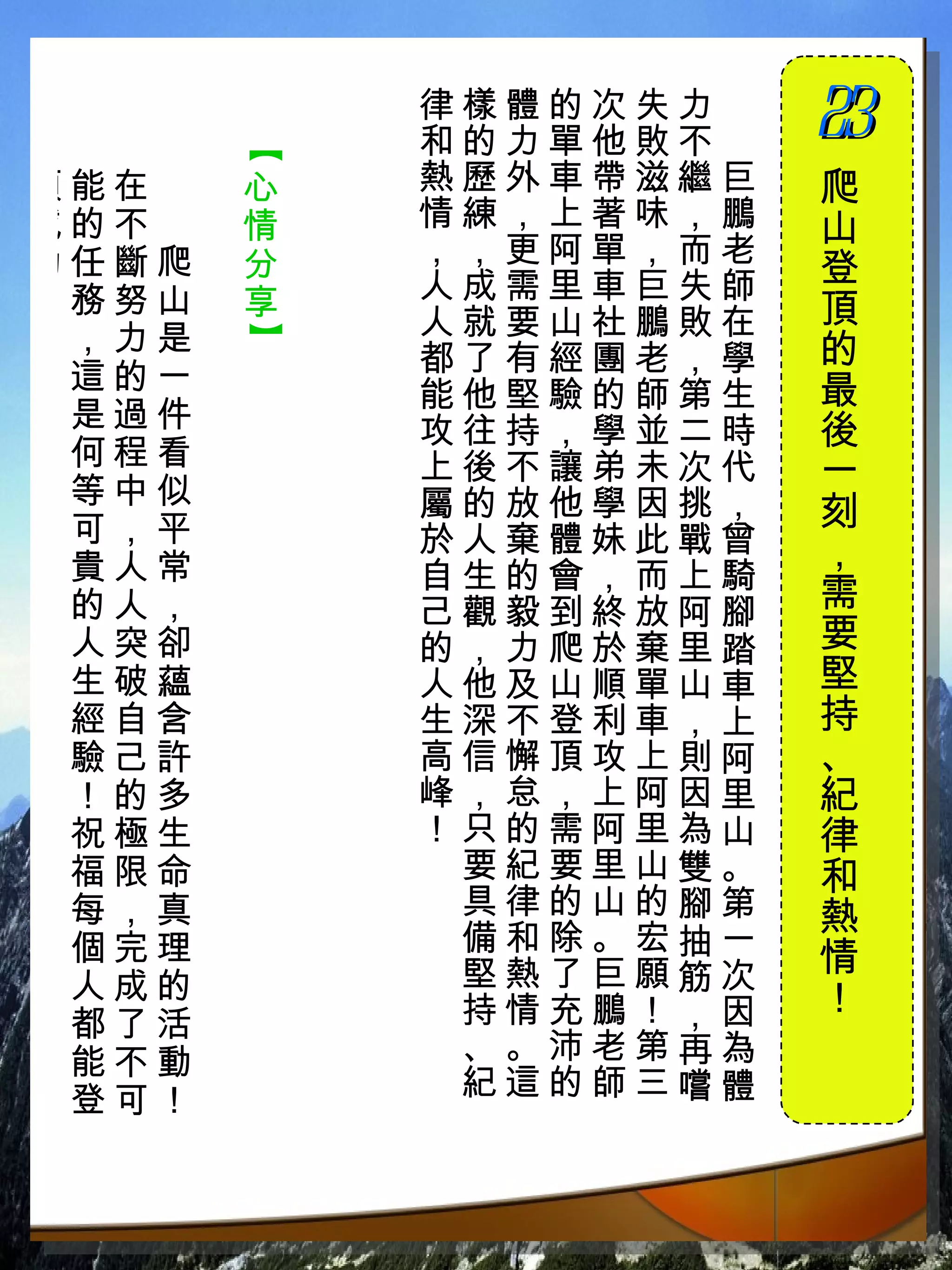 律樣體的次失力　
           和的力單他敗不　   23
                      　


       【
頂能在　   心   熱歷外車帶滋繼巨   爬
成的不　   情   情練，上著味，鵬   山
功任斷爬   分   ，，更阿單，而老
           人成需里車巨失師   登
！務努山   享              頂
 ，力是       人就要山社鵬敗在
       】


           都了有經團老，學   的
 這的一                  最
           能他堅驗的師第生
 是過件       攻往持，學並二時   後
 何程看       上後不讓弟未次代
 等中似
                      一
           屬的放他學因挑，   刻
 可，平       於人棄體妹此戰曾
 貴人常                  ，
           自生的會，而上騎
 的人，       己觀毅到終放阿腳   需
 人突卻       的，力爬於棄里踏   要
 生破蘊       人他及山順單山車   堅
 經自含       生深不登利車，上   持
 驗己許       高信懈頂攻上則阿   、
 ！的多       峰，怠，上阿因里   紀
 祝極生       ！只的需阿里為山   律
 福限命        要紀要里山雙。   和
 每，真        具律的山的腳第   熱
 個完理        備和除。宏抽一
            堅熱了巨願筋次   情
 人成的                  ！
 都了活        持情充鵬！，因
 能不動        、。沛老第再為
 登可！        紀這的師三嚐體
 