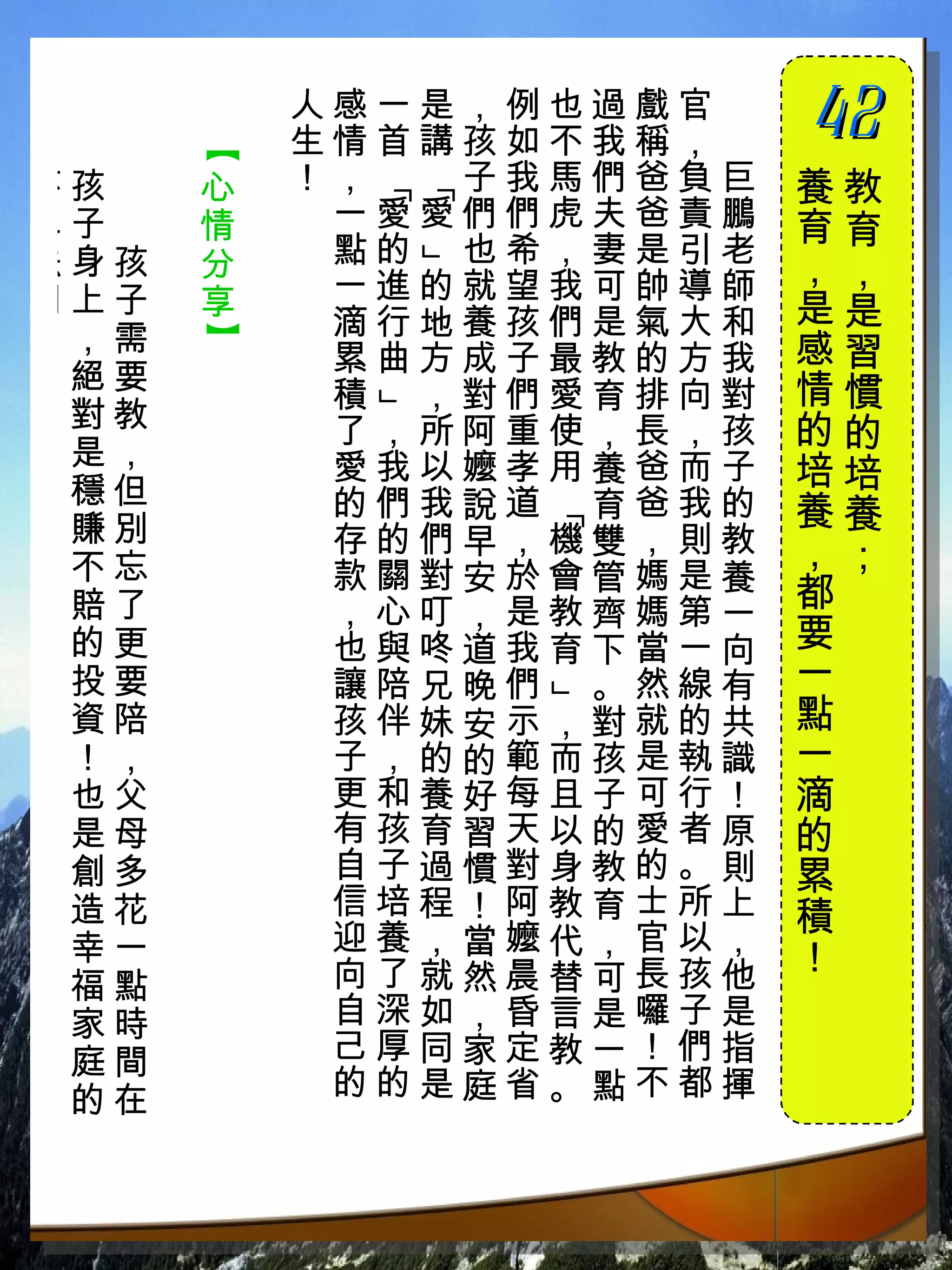 人感一是，例也過戲官　
          生情首講孩如不我稱，　
                        42
                        　

      【
不孩　   心   ！，  子我馬們爸負巨   養教




           「
           「
二子　   情    一愛愛們們虎夫爸責鵬   育育
法身孩   分    點的 也希，妻是引老
                        ，，


            」
門上子   享    一進的就望我可帥導師
           滴行地養孩們是氣大和   是是
！，需
      】



           累曲方成子最教的方我   感習
 絕要                     情慣
           積 ，對們愛育排向對
           」
 對教        了，所阿重使，長，孩   的的
 是，        愛我以嬤孝用養爸而子
 穩但
                        培培
           的們我說道 育爸我的   養養
 賺別             「
           存的們早，機雙，則教   ，；
 不忘        款關對安於會管媽是養
 賠了        ，心叮，是教齊媽第一   都
 的更        也與咚道我育下當一向   要
 投要        讓陪兄晚們 。然線有   一
                」



 資陪        孩伴妹安示，對就的共   點
 ！，        子，的的範而孩是執識   一
 也父        更和養好每且子可行！   滴
 是母        有孩育習天以的愛者原   的
 創多        自子過慣對身教的。則   累
 造花        信培程！阿教育士所上   積
 幸一        迎養，當嬤代，官以，
           向了就然晨替可長孩他   ！
 福點
 家時        自深如，昏言是囉子是
 庭間        己厚同家定教一！們指
 的在        的的是庭省。點不都揮
 