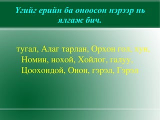 Үгийг ерийн ба оноосон нэрээр нь
          ялгаж бич.


тугал, Алаг тарлан, Орхон гол, хун, 
 Номин, нохой, Хойлог, галуу, 
 Цоохондой, Онон, гэрэл, Гэрэл
 