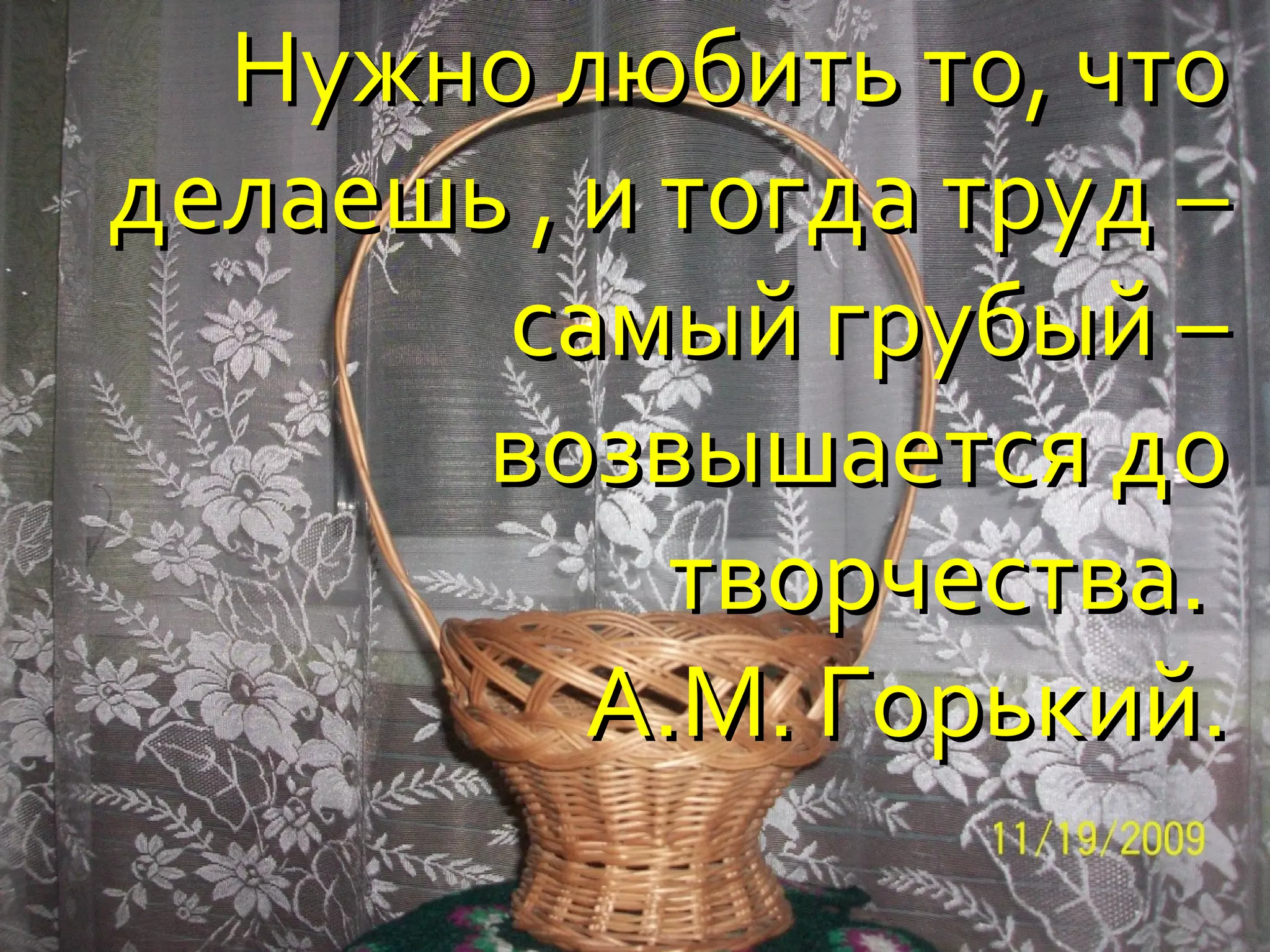 Нужно любить то, что
делаешь , и тогда труд –
       самый грубый –
       возвышается до
            творчества.
          А.М. Горький.
 