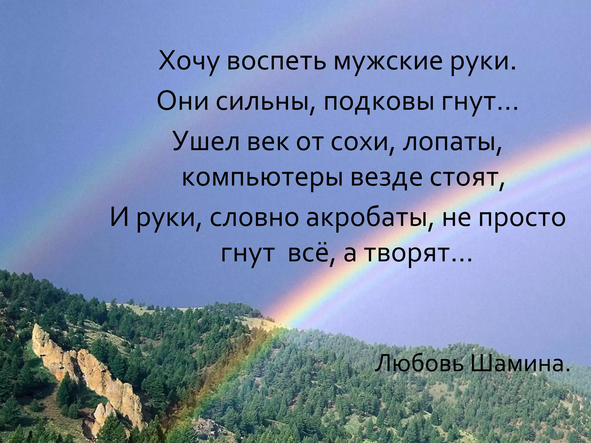 Хочу воспеть мужские руки.
   Они сильны, подковы гнут…
    Ушел век от сохи, лопаты,
     компьютеры везде стоят,
И руки, словно акробаты, не просто
         гнут всё, а творят…


                   Любовь Шамина.
 