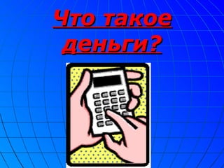 Что такое
 деньги?
 