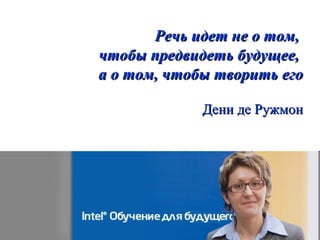 Речь идет не о том,
чтобы предвидеть будущее,
а о том, чтобы творить его

             Дени де Ружмон
 