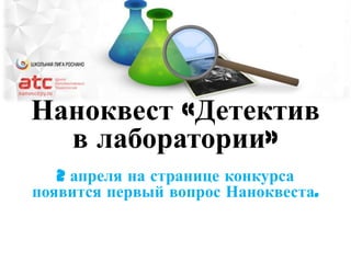 Наноквест «Детектив
  в лаборатории»
   2 апреля на странице конкурса
появится первый вопрос Наноквеста.
 