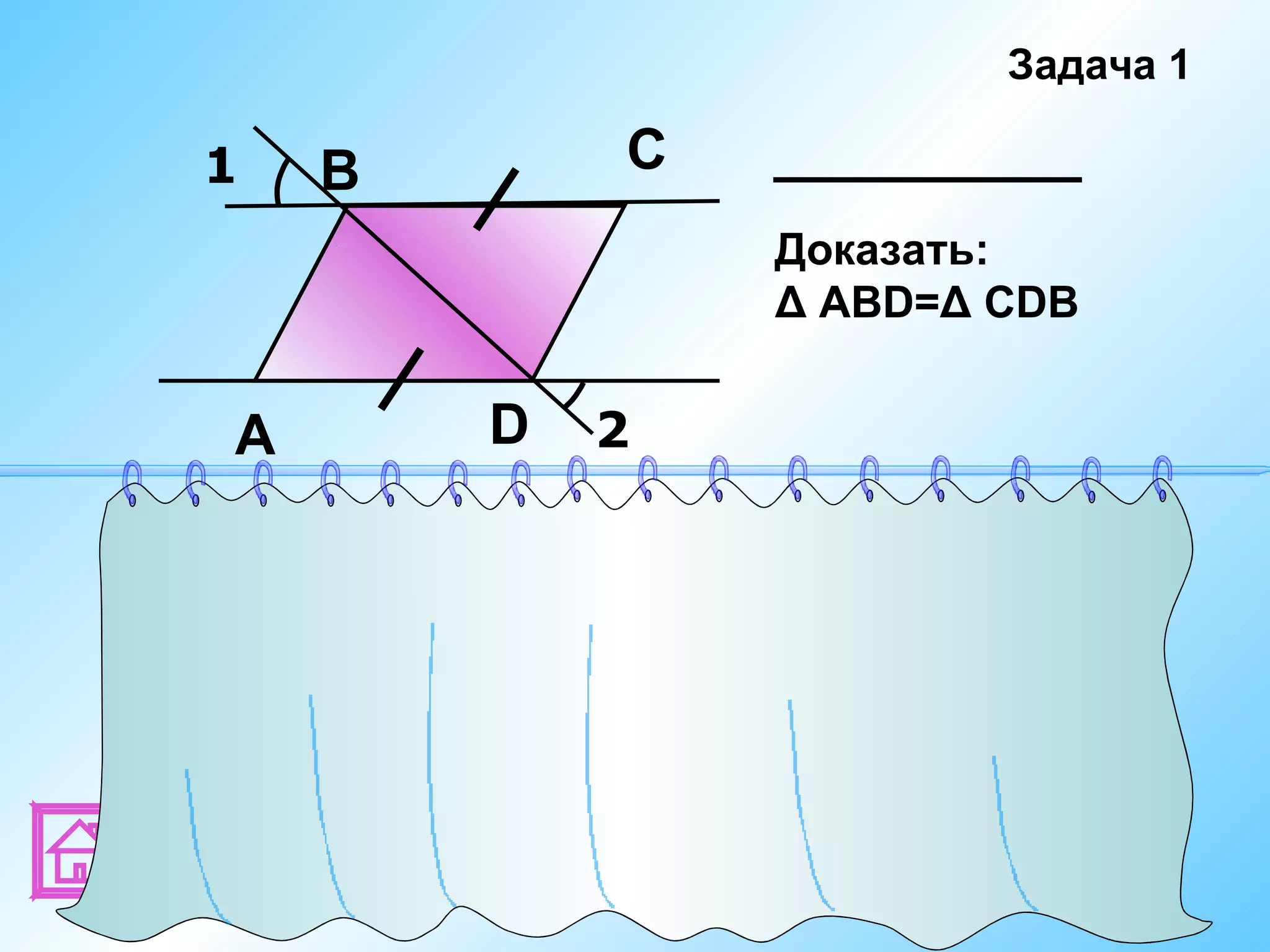 Задача 1

     1      В              С
                                   Доказать:
                                   Δ АВD=Δ СDB


       А           D     2


Доказательство:

Рассмотрим Δ АВD и Δ СDB. У них ВС = АD; ВD - общая;
∠1 = ∠2       ∠CBD = ∠ADB
                                (как вертикальные)
Δ АВD = Δ СDB (по 1 признаку)
 