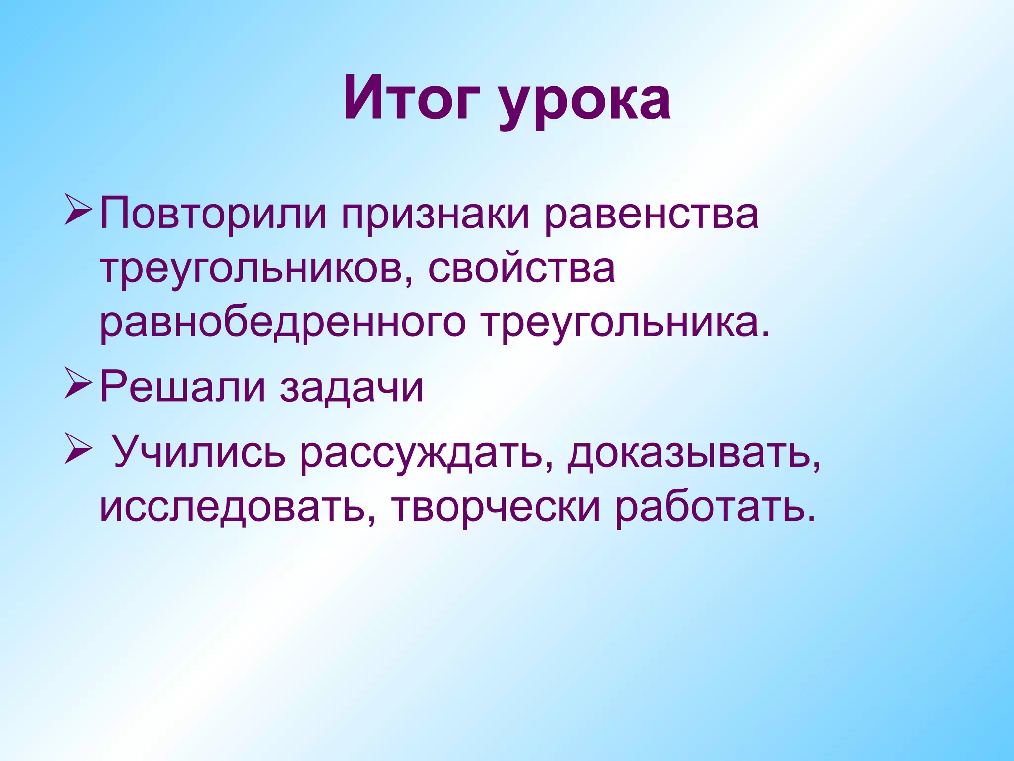 Итог урока
 Повторили признаки равенства
  треугольников, свойства
  равнобедренного треугольника.
 Решали задачи
 Учились рассуждать, доказывать,
  исследовать, творчески работать.
 