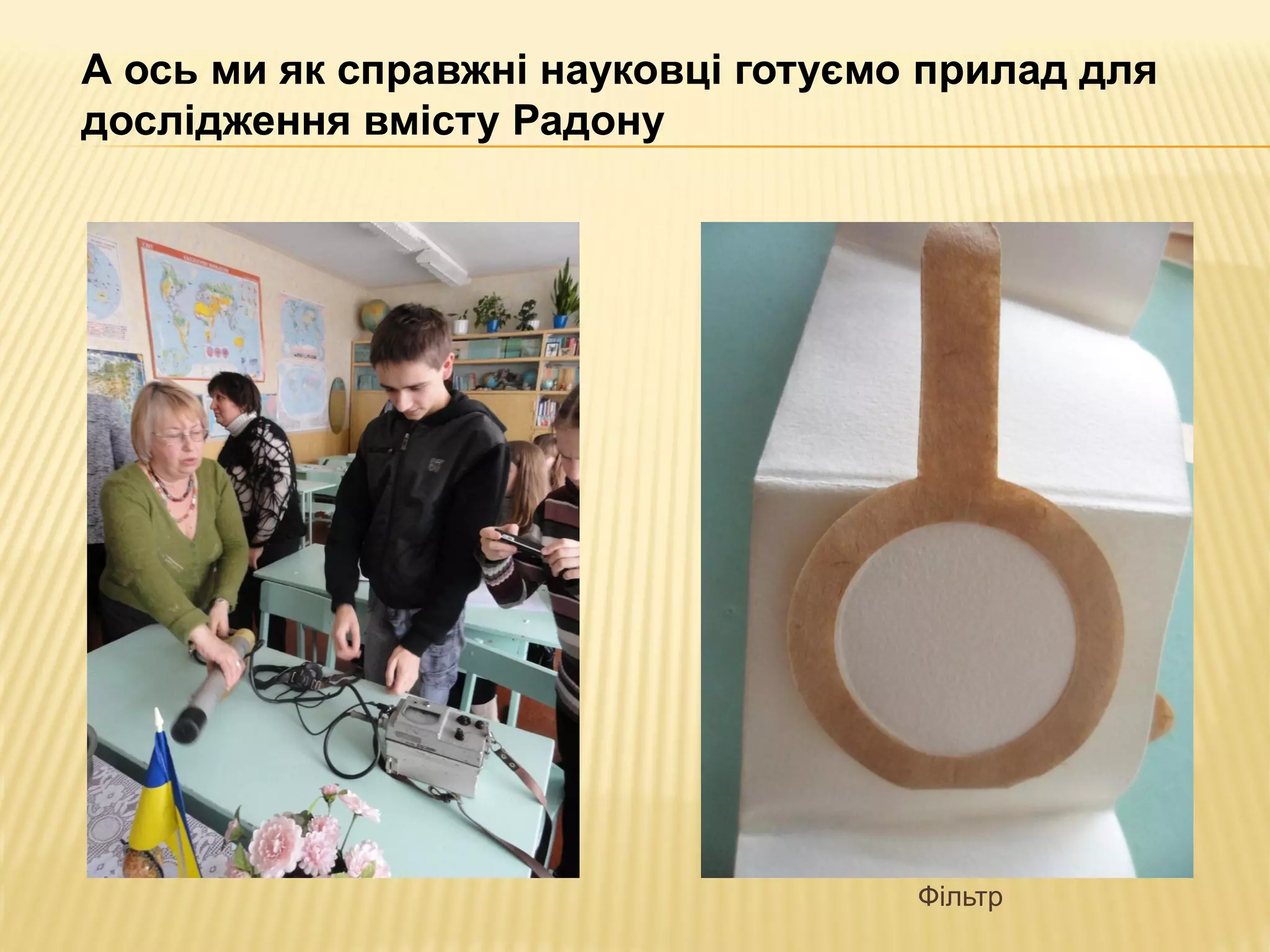 А ось ми як справжні науковці готуємо прилад для
дослідження вмісту Радону




                                     Фільтр
 
