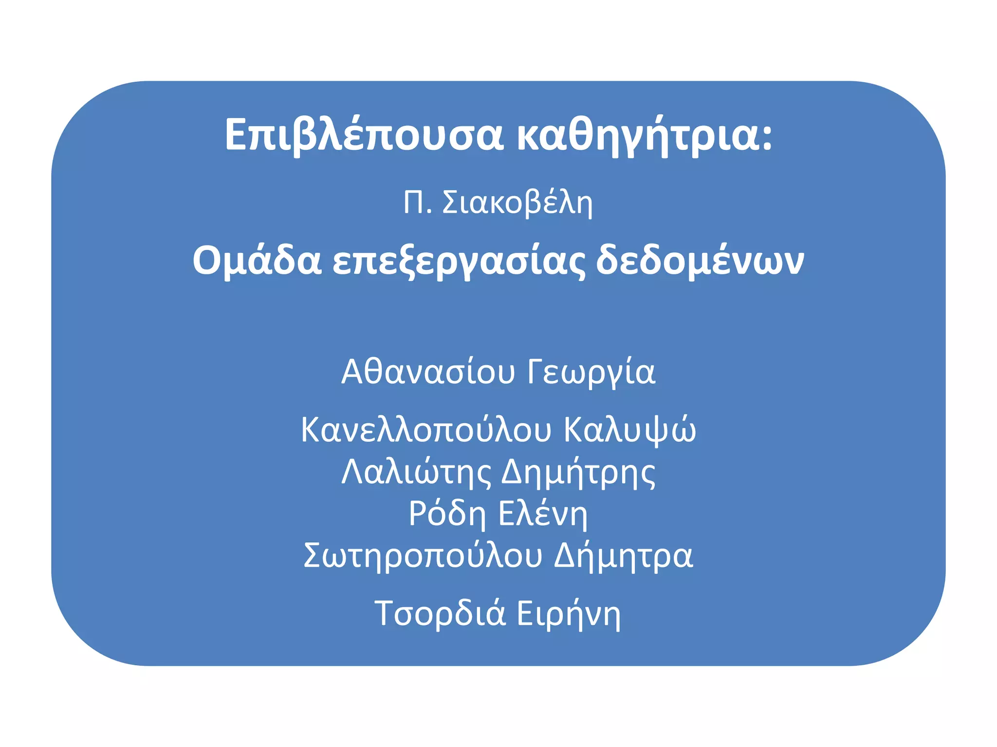 Επιβλζπουςα καθηγήτρια:
         Π. ΢ιακοβζλη
Ομάδα επεξεργαςίασ δεδομζνων

      Αθαναςίου Γεωργία
    Κανελλοποφλου Καλυψϊ
      Λαλιϊτησ Δημήτρησ
          Ρόδη Ελζνη
    ΢ωτηροποφλου Δήμητρα
        Σςορδιά Ειρήνη
 