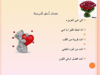 ‫سند ابو غريبه‬
                     ‫‪ ‬الى امي العزيزه‬

                 ‫‪ ‬انا احبك كثيرا يا امي‬
                                      ‫‪‬‬

                  ‫‪ ‬انت قريبة من القلب‬
                                      ‫‪‬‬

                  ‫‪ ‬انت من البرد تدفيني‬

                ‫‪ ‬انت افضل ام في الكون‬
 