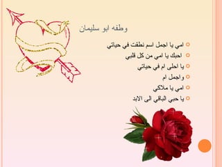 ‫وطفه ابو سليمان‬
        ‫‪ ‬امي يا اجمل اسم نطقت في حياتي‬
               ‫‪ ‬احبك يا امي من كل قلبي‬
                    ‫‪ ‬يا احلى ام في حياتي‬
                               ‫‪ ‬واجمل ام‬
                           ‫‪ ‬امي يا ملكي‬
                  ‫‪ ‬يا حبي الباقي الى البد‬
 