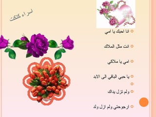 ‫ء كت‬ ‫اسرا‬
‫كت‬
                       ‫‪ ‬انا احبك يا امي‬

                       ‫‪ ‬انت مثل الملك‬

                         ‫‪ ‬امي يا ملكي‬

                 ‫‪ ‬يا حبي الباقي الى البد‬
                                       ‫‪‬‬

                         ‫‪ ‬ولم تزل يداك‬

                 ‫‪ ‬ارجوحتي ولم ازل ولد‬
 
