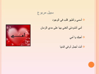 ‫سبيل مربوع‬
           ‫‪ ‬أسمي وأطهر قلب في الوجود‬

 ‫أمي أنشودتي أتغني بها على مدي الزمان‬

                          ‫‪ ‬أحبك يا أمي‬

                 ‫‪ ‬أنت أجمل أم في الدنيا‬
 